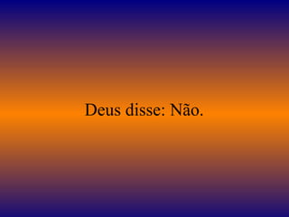  Deus disse: Não. 
 