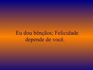   Eu dou bênçãos; Felicidade 
depende de você. 
 
