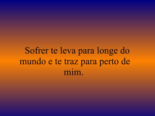   Sofrer te leva para longe do 
mundo e te traz para perto de 
mim. 
 