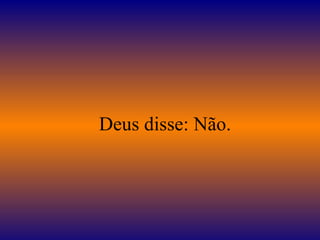 Deus disse: Não.
 