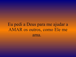 Eu pedi a Deus para me ajudar a
AMAR os outros, como Ele me
ama.
 