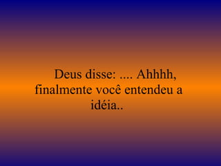Deus disse: .... Ahhhh,
finalmente você entendeu a
idéia..
 