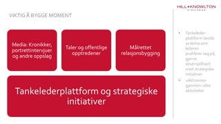 • Tankeleder-
plattform består
av tema som
lederen
profilerer seg på,
gjerne
eksemplifisert
med strategiske
initiativer
• «Aktiveres»
gjennom ulike
aktiviteter
VIKTIGÅ BYGGE MOMENT
Tankelederplattform og strategiske
initiativer
Media: Kronikker,
portrettintervjuer
og andre oppslag
Taler og offentlige
opptredener
Målrettet
relasjonsbygging
 