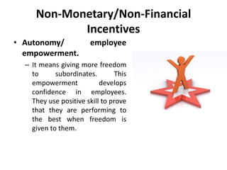 Non-Monetary/Non-Financial
Incentives
• Autonomy/ employee
empowerment.
– It means giving more freedom
to subordinates. This
empowerment develops
confidence in employees.
They use positive skill to prove
that they are performing to
the best when freedom is
given to them.
 