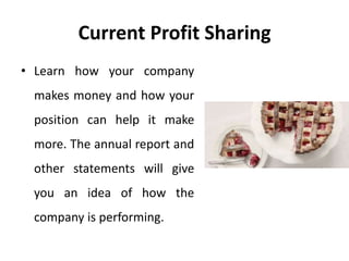 Current Profit Sharing
• Learn how your company
makes money and how your
position can help it make
more. The annual report and
other statements will give
you an idea of how the
company is performing.
 