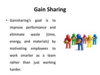 Gain Sharing
• Gainsharing’s goal is to
improve performance and
eliminate waste (time,
energy, and materials) by
motivating employees to
work smarter as a team
rather than just working
harder.
 