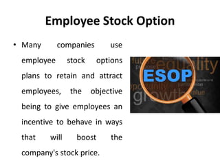 Employee Stock Option
• Many companies use
employee stock options
plans to retain and attract
employees, the objective
being to give employees an
incentive to behave in ways
that will boost the
company's stock price.
 