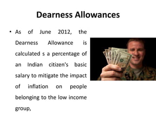 Dearness Allowances
• As of June 2012, the
Dearness Allowance is
calculated s a percentage of
an Indian citizen's basic
salary to mitigate the impact
of inflation on people
belonging to the low income
group,
 