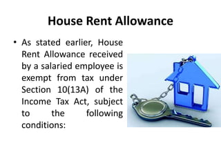 House Rent Allowance
• As stated earlier, House
Rent Allowance received
by a salaried employee is
exempt from tax under
Section 10(13A) of the
Income Tax Act, subject
to the following
conditions:
 