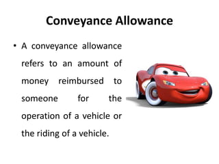 Conveyance Allowance
• A conveyance allowance
refers to an amount of
money reimbursed to
someone for the
operation of a vehicle or
the riding of a vehicle.
 