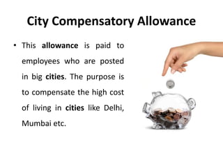 City Compensatory Allowance
• This allowance is paid to
employees who are posted
in big cities. The purpose is
to compensate the high cost
of living in cities like Delhi,
Mumbai etc.
 