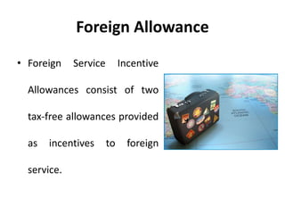 Foreign Allowance
• Foreign Service Incentive
Allowances consist of two
tax-free allowances provided
as incentives to foreign
service.
 