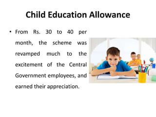 Child Education Allowance
• From Rs. 30 to 40 per
month, the scheme was
revamped much to the
excitement of the Central
Government employees, and
earned their appreciation.
 