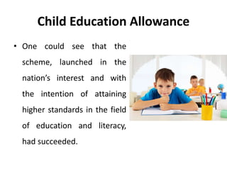 Child Education Allowance
• One could see that the
scheme, launched in the
nation’s interest and with
the intention of attaining
higher standards in the field
of education and literacy,
had succeeded.
 