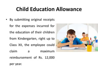 Child Education Allowance
• By submitting original receipts
for the expenses incurred for
the education of their children
from Kindergarten, right up to
Class XII, the employee could
claim a maximum
reimbursement of Rs. 12,000
per year.
 