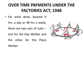 OVER TIME PAYMENTS UNDER THE
FACTORIES ACT, 1948
• For work done, beyond 9
hrs. a day or 48 hrs a week,
there are two sets of rules –
one for the Day Worker and
the other for the Piece
Worker.
 