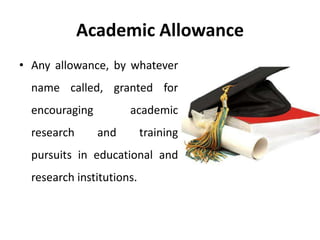 Academic Allowance
• Any allowance, by whatever
name called, granted for
encouraging academic
research and training
pursuits in educational and
research institutions.
 