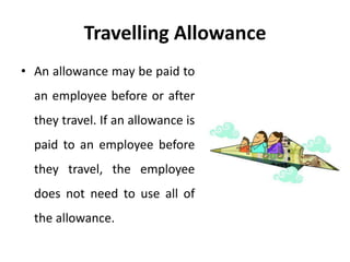 Travelling Allowance
• An allowance may be paid to
an employee before or after
they travel. If an allowance is
paid to an employee before
they travel, the employee
does not need to use all of
the allowance.
 