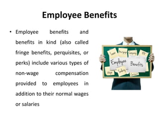 Employee Benefits
• Employee benefits and
benefits in kind (also called
fringe benefits, perquisites, or
perks) include various types of
non-wage compensation
provided to employees in
addition to their normal wages
or salaries
 