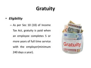 Gratuity
• Eligibility
– As per Sec 10 (10) of Income
Tax Act, gratuity is paid when
an employee completes 5 or
more years of full time service
with the employer(minimum
240 days a year).
 