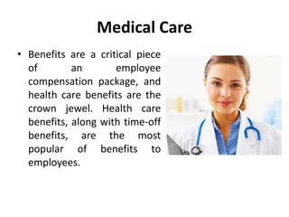 Medical Care
• Benefits are a critical piece
of an employee
compensation package, and
health care benefits are the
crown jewel. Health care
benefits, along with time-off
benefits, are the most
popular of benefits to
employees.
 