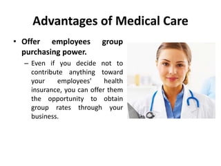 Advantages of Medical Care
• Offer employees group
purchasing power.
– Even if you decide not to
contribute anything toward
your employees' health
insurance, you can offer them
the opportunity to obtain
group rates through your
business.
 