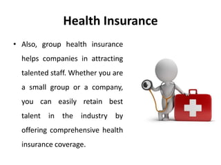 Health Insurance
• Also, group health insurance
helps companies in attracting
talented staff. Whether you are
a small group or a company,
you can easily retain best
talent in the industry by
offering comprehensive health
insurance coverage.
 