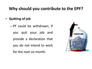 Why should you contribute to the EPF?
• Quitting of job
– PF could be withdrawn, if
you quit your job and
provide a declaration that
you do not intend to work
for the next six month.
 