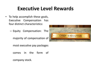 Executive Level Rewards
• To help accomplish these goals,
Executive Compensation has
four distinct characteristics:
– Equity Compensation: The
majority of compensation of
most executive pay packages
comes in the form of
company stock.
 