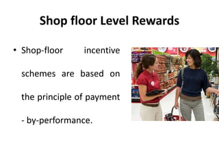 Shop floor Level Rewards
• Shop-floor incentive
schemes are based on
the principle of payment
- by-performance.
 