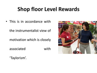 Shop floor Level Rewards
• This is in accordance with
the instrumentalist view of
motivation which is closely
associated with
‘Taylorism’.
 