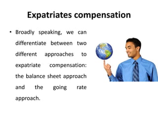 Expatriates compensation
• Broadly speaking, we can
differentiate between two
different approaches to
expatriate compensation:
the balance sheet approach
and the going rate
approach.
 