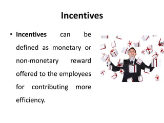 Incentives
• Incentives can be
defined as monetary or
non-monetary reward
offered to the employees
for contributing more
efficiency.
 