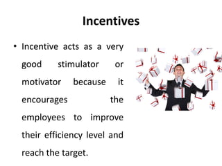 Incentives
• Incentive acts as a very
good stimulator or
motivator because it
encourages the
employees to improve
their efficiency level and
reach the target.
 