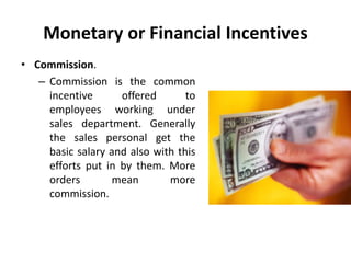 Monetary or Financial Incentives
• Commission.
– Commission is the common
incentive offered to
employees working under
sales department. Generally
the sales personal get the
basic salary and also with this
efforts put in by them. More
orders mean more
commission.
 