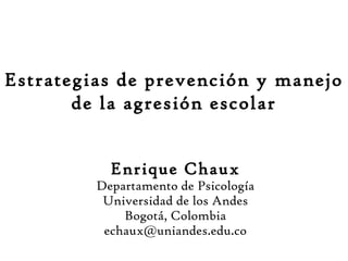 Enrique Chaux
Departamento de Psicología
Universidad de los Andes
Bogotá, Colombia
echaux@uniandes.edu.co
Estrategias de prevención y manejo
de la agresión escolar
 