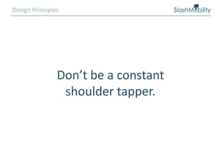 Design Principles
Don’t be a constant
shoulder tapper.
 