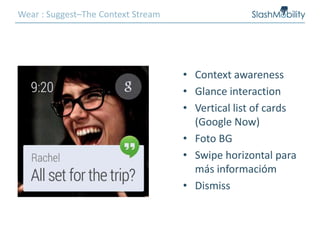 Wear : Suggest–The Context Stream
• Context awareness
• Glance interaction
• Vertical list of cards
(Google Now)
• Foto BG
• Swipe horizontal para
más informacióm
• Dismiss
 