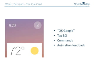 Wear : Demand – The Cue Card
• “OK Google”
• Tap BG
• Commands
• Animation feedback
 