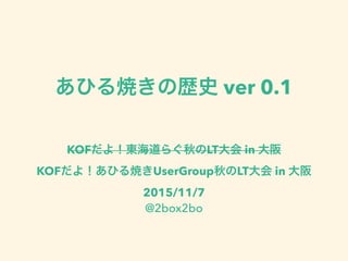 あひる焼きの歴史 ver 0.1
KOFだよ！東海道らぐ秋のLT大会 in 大阪 
KOFだよ！あひる焼きUserGroup秋のLT大会 in 大阪
2015/11/7
@2box2bo
 