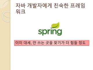 자바 개발자에게 친숙한 프레임
워크
이미 대세, 안 쓰는 곳을 찾기가 더 힘들 정도
 