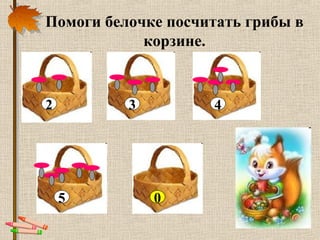 Помоги белочке посчитать грибы в
корзине.
2
?5
43
0
 