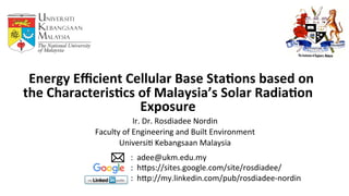    

Ir.	
  Dr.	
  Rosdiadee	
  Nordin	
  
Faculty	
  of	
  Engineering	
  and	
  Built	
  Environment	
  
Universi<	
  Kebangsaan	
  Malaysia	
  
	
  
	
  	
  Energy	
  Eﬃcient	
  Cellular	
  Base	
  Sta3ons	
  based	
  on	
  
the	
  Characteris3cs	
  of	
  Malaysia’s	
  Solar	
  Radia3on	
  
Exposure	
  
:	
  	
  adee@ukm.edu.my	
  	
  
:	
  	
  hDps://sites.google.com/site/rosdiadee/	
  
:	
  	
  hDp://my.linkedin.com/pub/rosdiadee-­‐nordin	
  
 