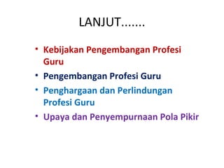 LANJUT.......
• Kebijakan Pengembangan Profesi
Guru
• Pengembangan Profesi Guru
• Penghargaan dan Perlindungan
Profesi Guru
• Upaya dan Penyempurnaan Pola Pikir
 