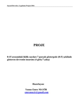 Sayısal Devreler, Uygulama Projesi 2016
PROJE
0-15 arasındaki ikilik sayıları 7 parçalı göstergede (0-F) şeklinde
gösteren devrenin tasarımı (4 giriş-7 çıkış)
Hazırlayan:
Yunus Emre MAYİR
emremayir@gmail.com
 