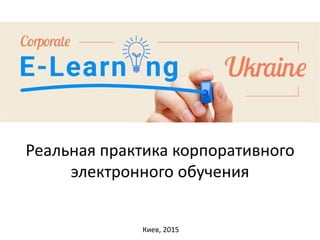 Реальная практика корпоративного
электронного обучения
Киев, 2015
 