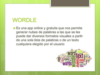 WORDLE
 Es una app online y gratuita que nos permite
generar nubes de palabras a las que se les
puede dar diversos formatos visuales a partir
de una sola lista de palabras o de un texto
cualquiera elegido por el usuario
 