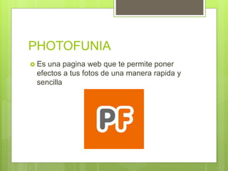 PHOTOFUNIA
 Es una pagina web que te permite poner
efectos a tus fotos de una manera rapida y
sencilla
 