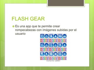 FLASH GEAR
 Es una app que te permite crear
rompecabezas con imágenes subidas por el
usuario
 