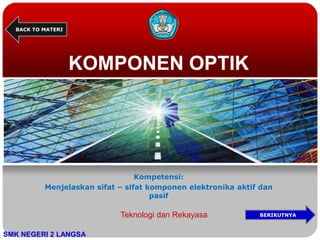 KOMPONEN OPTIK
Kompetensi:
Menjelaskan sifat – sifat komponen elektronika aktif dan
pasif
BACK TO MATERI
SMK NEGERI 2 LANGSA
Teknologi dan Rekayasa BERIKUTNYA
 